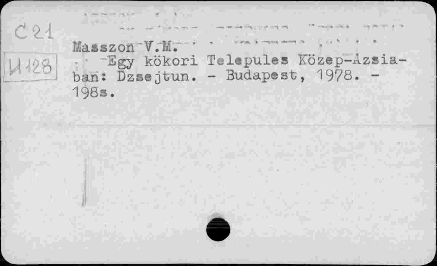 ﻿С 2.-1
ЙЇ2&]
Màsszon'V.M."' *	-	■
■ Sgy kökori Telepules Kbzep-Azsia-banî Dzsejtun. - Budapest, 1978. -198s.